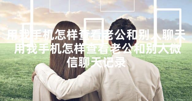 用我手机怎样查看老公和别人聊天 用我手机怎样查看